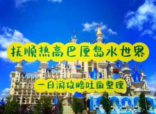 抚顺热高水上乐园攻略，抚顺热高水上乐园天气预报？