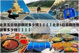 北京旅游团报价五日游多少钱，北京旅游团报价五日游多少钱7月份？
