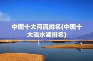 中国前十淡水湖排名？查干湖是中国第几大淡水湖？