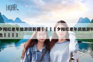 夕阳红旅游团怎么联系？夕阳红旅游团队？