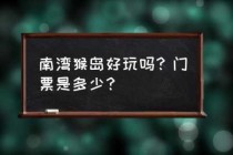 南湾猴岛门票优惠政策，南湾猴岛营业时间？