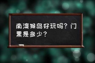 南湾猴岛门票优惠政策，南湾猴岛营业时间？