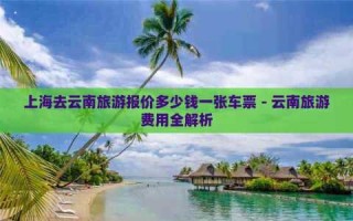 报旅游团去云南多少钱？跟旅游团去云南旅游要多少钱？