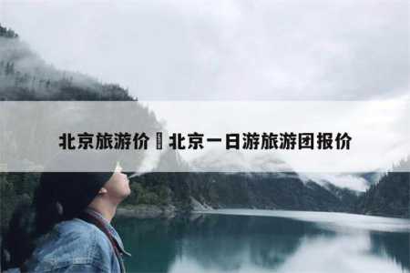 跟团去北京旅游多少钱,旅行社北京5日游报价表 第1张 跟团去北京旅游多少钱,旅行社北京5日游报价表 第1张